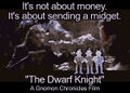 The Dwarf Knight is a 2008 American horror film about a deranged physician who kidnaps dwarfs and forces them to commit a series of bank robberies.